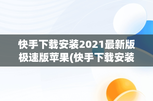 快手下载安装2021最新版极速版苹果(快手下载安装2021最新版极速版苹果版)