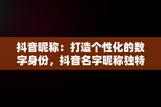 抖音昵称：打造个性化的数字身份，抖音名字昵称独特生活 