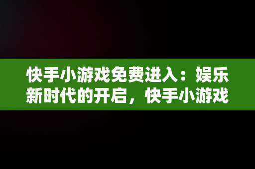 快手小游戏免费进入：娱乐新时代的开启，快手小游戏免费进入方法详解 