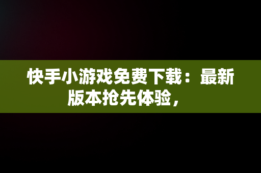 快手小游戏免费下载：最新版本抢先体验， 