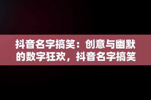 抖音名字搞笑：创意与幽默的数字狂欢，抖音名字搞笑的昵称 