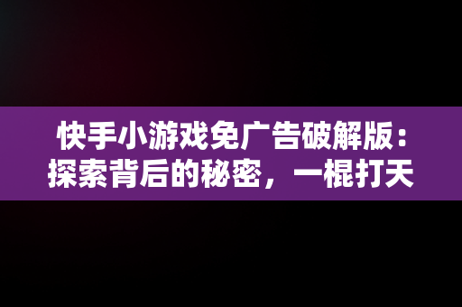 快手小游戏免广告破解版：探索背后的秘密，一棍打天下免广告破解版 