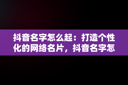 抖音名字怎么起：打造个性化的网络名片，抖音名字怎么起好听大气 