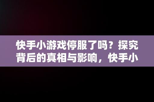 快手小游戏停服了吗？探究背后的真相与影响，快手小游戏停服了吗今天 