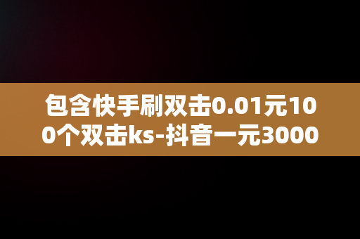 包含快手刷双击0.01元100个双击ks-抖音一元3000赞的词条