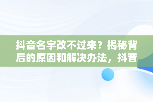 抖音名字改不过来？揭秘背后的原因和解决办法，抖音名字怎么改不过来呀 