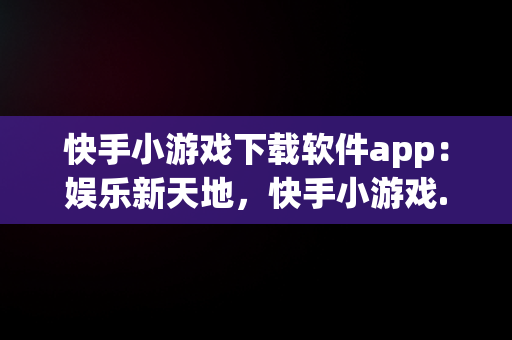 快手小游戏下载软件app：娱乐新天地，快手小游戏.apk 