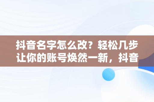 抖音名字怎么改？轻松几步让你的账号焕然一新，抖音名字怎么改呢 