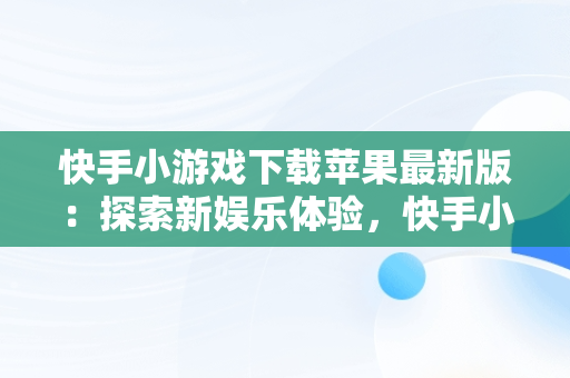 快手小游戏下载苹果最新版：探索新娱乐体验，快手小游戏安装苹果版 