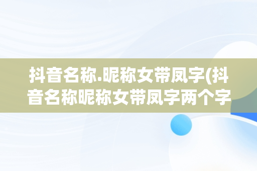 抖音名称.昵称女带凤字(抖音名称昵称女带凤字两个字)