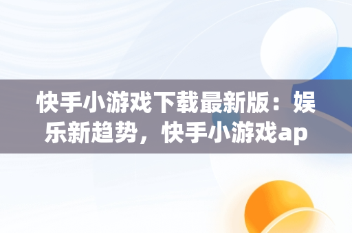 快手小游戏下载最新版：娱乐新趋势，快手小游戏app最新版 