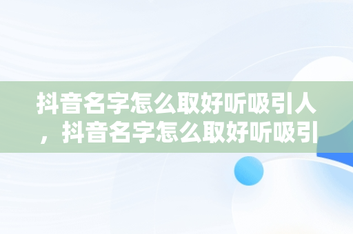 抖音名字怎么取好听吸引人，抖音名字怎么取好听吸引人佛系网名 