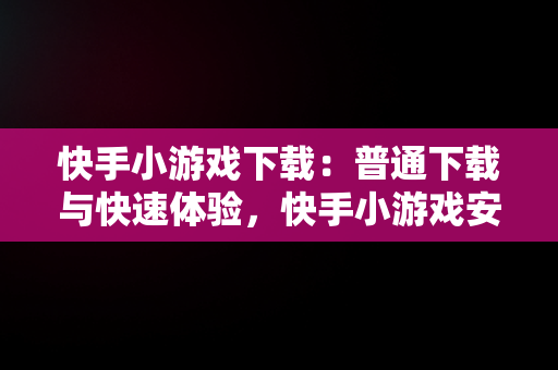 快手小游戏下载：普通下载与快速体验，快手小游戏安装2021最新版 