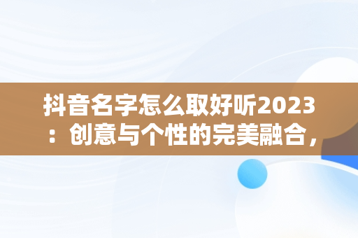 抖音名字怎么取好听2023：创意与个性的完美融合，抖音名字怎么取好听吸引人 