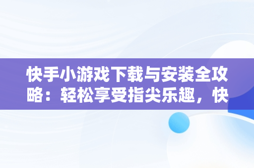 快手小游戏下载与安装全攻略：轻松享受指尖乐趣，快手小游戏安装2021最新版 