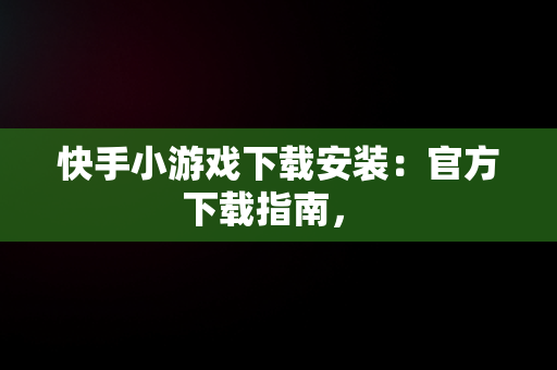 快手小游戏下载安装：官方下载指南， 