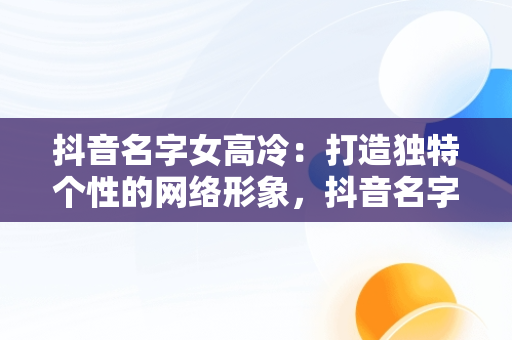 抖音名字女高冷：打造独特个性的网络形象，抖音名字女高冷霸气带符号 