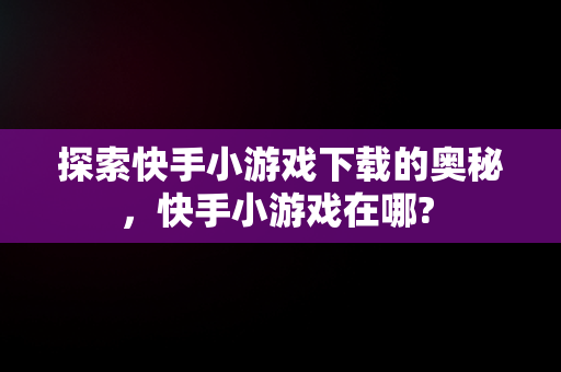 探索快手小游戏下载的奥秘，快手小游戏在哪? 