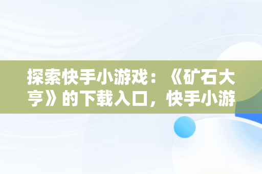 探索快手小游戏：《矿石大亨》的下载入口，快手小游戏官方正版 