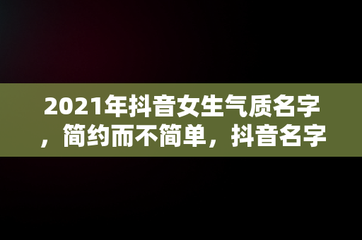 2021年抖音女生气质名字，简约而不简单，抖音名字女生简单气质高冷 