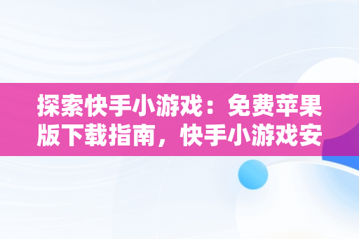 探索快手小游戏：免费苹果版下载指南，快手小游戏安装苹果版 