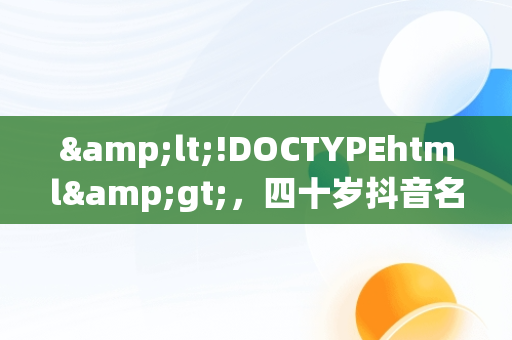 &lt;!DOCTYPEhtml&gt;，四十岁抖音名字女有内涵的 