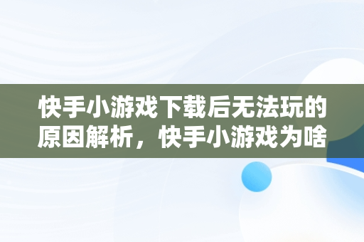 快手小游戏下载后无法玩的原因解析，快手小游戏为啥不能玩了 