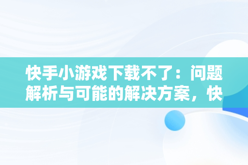 快手小游戏下载不了：问题解析与可能的解决方案，快手小游戏怎么安装不了 