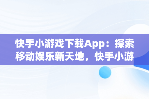 快手小游戏下载App：探索移动娱乐新天地，快手小游戏.apk 