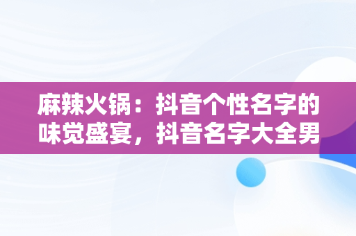 麻辣火锅：抖音个性名字的味觉盛宴，抖音名字大全男麻辣火锅怎么取 