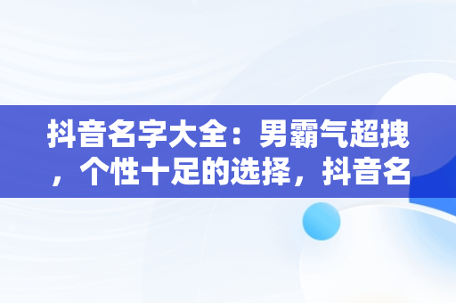 抖音名字大全：男霸气超拽，个性十足的选择，抖音名字大全男霸气超拽2个字的 