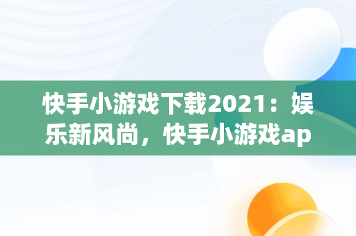 快手小游戏下载2021：娱乐新风尚，快手小游戏app最新版 