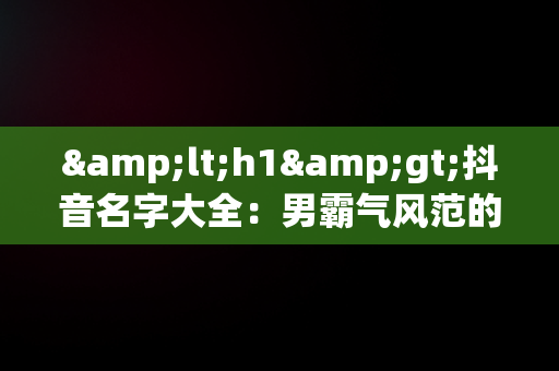 &lt;h1&gt;抖音名字大全：男霸气风范的昵称精选&lt;/h1&gt;，抖音名字大全男霸气2字 