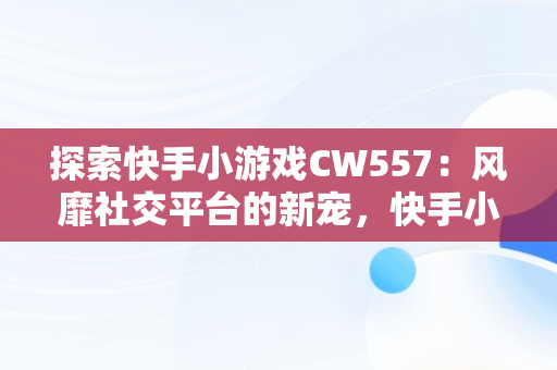 探索快手小游戏CW557：风靡社交平台的新宠，快手小游戏入口 