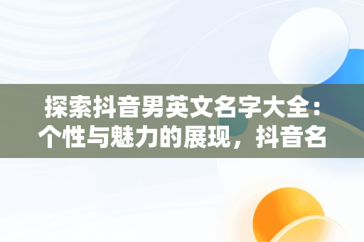 探索抖音男英文名字大全：个性与魅力的展现，抖音名字大全男英文名 