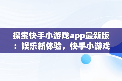 探索快手小游戏app最新版：娱乐新体验，快手小游戏app官网 