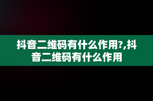 抖音二维码有什么作用?,抖音二维码有什么作用