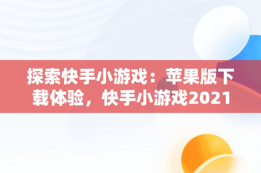 探索快手小游戏：苹果版下载体验，快手小游戏2021年最新版本苹果 