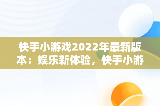 快手小游戏2022年最新版本：娱乐新体验，快手小游戏2022年最新版本大全 