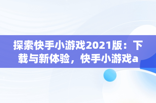 探索快手小游戏2021版：下载与新体验，快手小游戏app最新版 