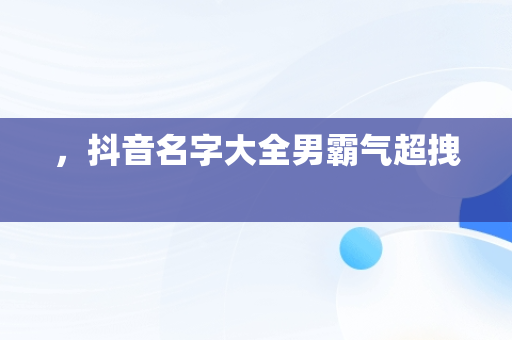 ，抖音名字大全男霸气超拽 