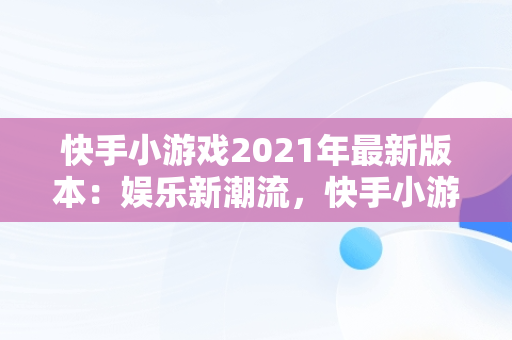 快手小游戏2021年最新版本：娱乐新潮流，快手小游戏2021年最新版本大全 