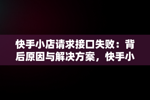 快手小店请求接口失败：背后原因与解决方案，快手小店获取状态出错 