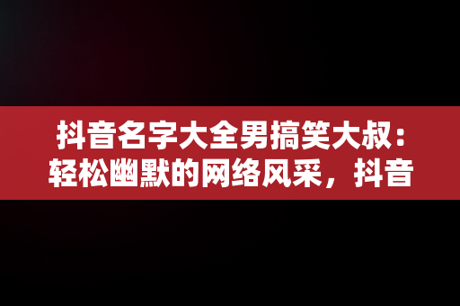 抖音名字大全男搞笑大叔：轻松幽默的网络风采，抖音名字大全男搞笑大叔图片 