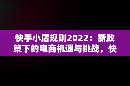 快手小店规则2022：新政策下的电商机遇与挑战，快手小店规则总则 