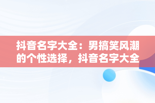 抖音名字大全：男搞笑风潮的个性选择，抖音名字大全男搞笑两个字 