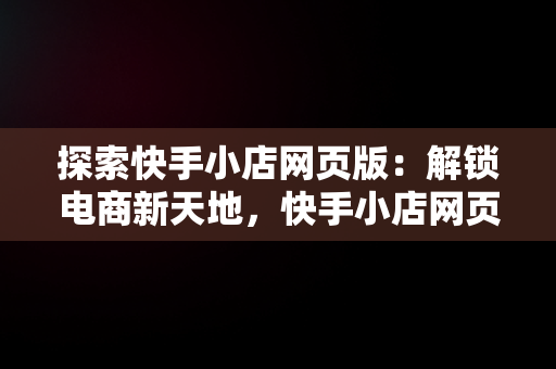 探索快手小店网页版：解锁电商新天地，快手小店网页版网址是多少 