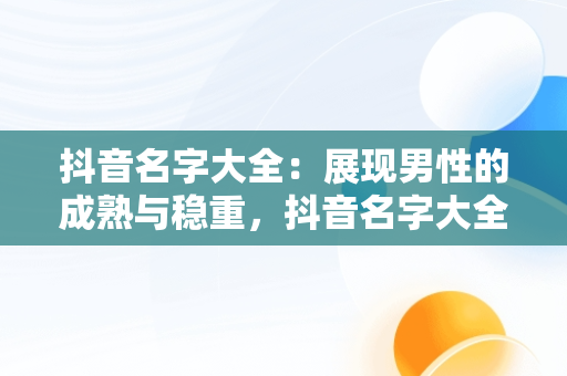 抖音名字大全：展现男性的成熟与稳重，抖音名字大全男成熟稳重两个字 