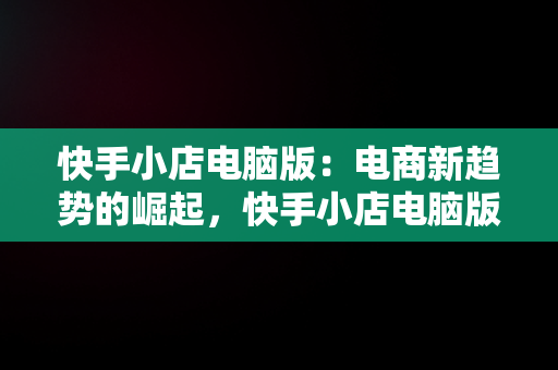 快手小店电脑版：电商新趋势的崛起，快手小店电脑版入口在哪里 