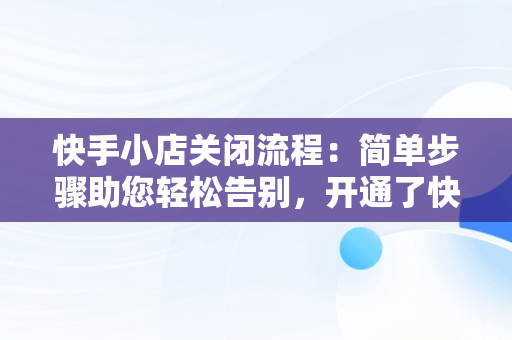 快手小店关闭流程：简单步骤助您轻松告别，开通了快手小店怎么关闭店铺 